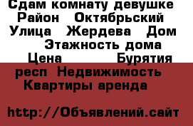 Сдам комнату девушке › Район ­ Октябрьский › Улица ­ Жердева › Дом ­ 42 › Этажность дома ­ 4 › Цена ­ 6 000 - Бурятия респ. Недвижимость » Квартиры аренда   